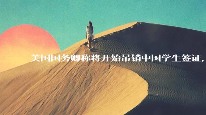 美国国务卿称将开始吊销中国学生签证，包括在关键领域学科学生，影响有多大？在美中国留学生该怎样应对？